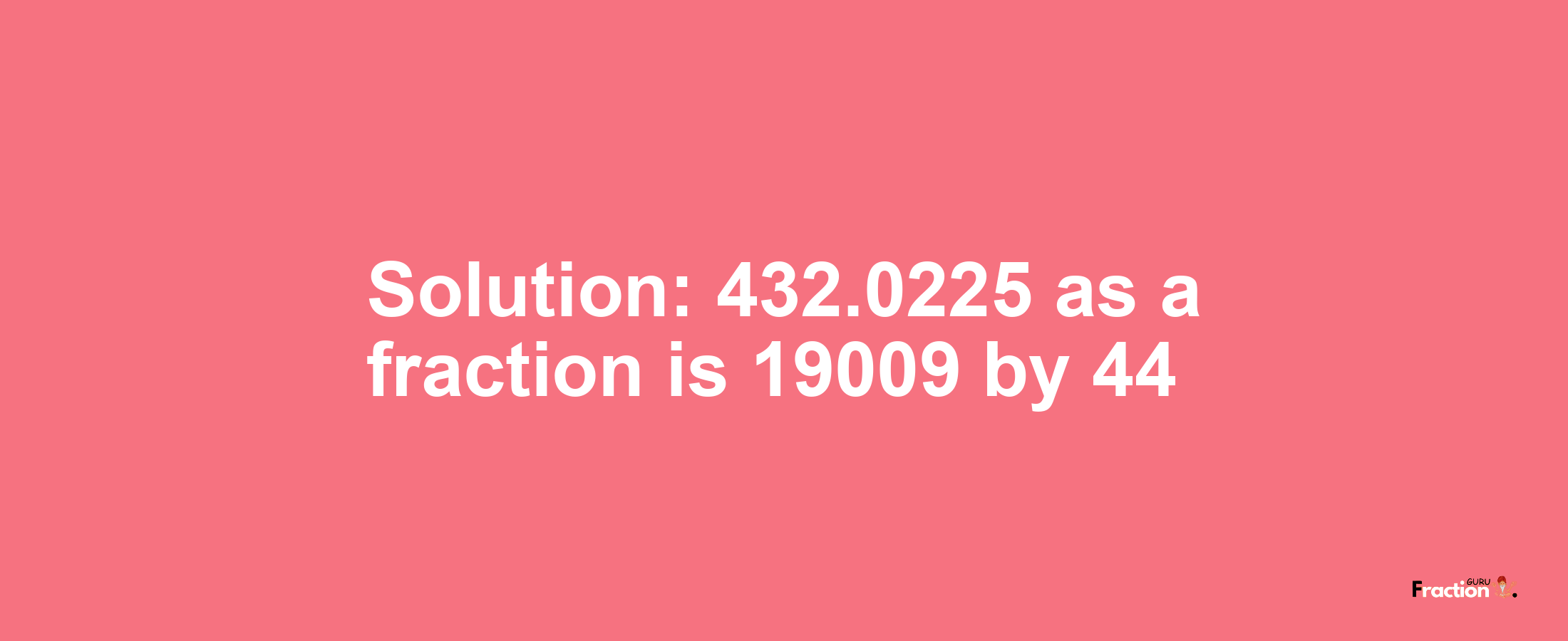 Solution:432.0225 as a fraction is 19009/44
